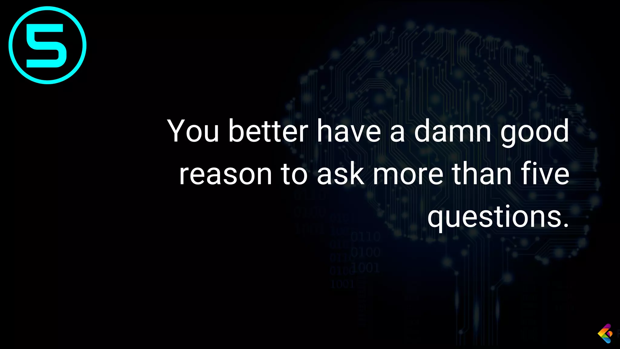 You better have a damn good
reason to ask more than five
questions.
5
 