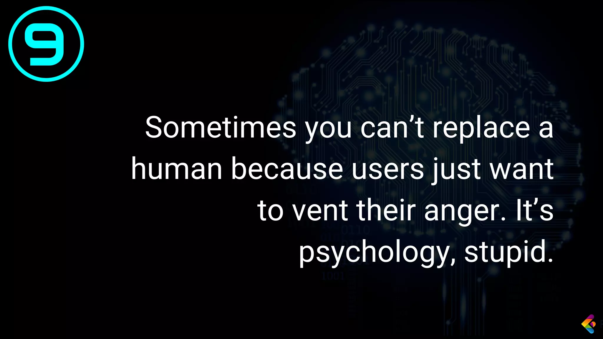 Sometimes you can’t replace a
human because users just want
to vent their anger. It’s
psychology, stupid.
9
 