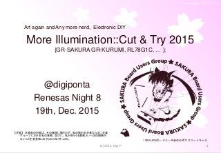 Renesas Night 8 (2015/12/19)
More Illumination::Cut & Try 2015
{GR-SAKURA GR-KURUMI, RL78G1C, … };
@digiponta
Renesas Night 8
19th, Dec. 2015
(C) 2015, Digi-P 1
↑SAKURAボードユーザ会の公式マスコットキャラ
Art again and Any more nerd, Electronic DIY
【注意】 本資料の内容は、その真偽に関わらず、私の勤める企業ならびに企業
グループにおける私の業務、並びに、私が知りうる業務と、一切の関係が
ないことを宣言致します(2015年7月11日)。
 