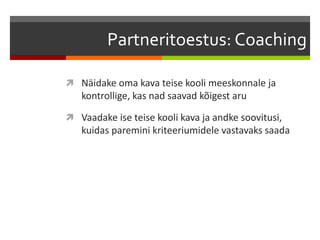Partneritoestus: Coaching
 Näidake oma kava teise kooli meeskonnale ja
kontrollige, kas nad saavad kõigest aru
 Vaadake ise teise kooli kava ja andke soovitusi,
kuidas paremini kriteeriumidele vastavaks saada
 
