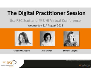 Jisc RSC Scotland @ UHI Virtual Conference
Wednesday 21st August 2013
The Digital Practitioner Session
Celeste McLaughlin Joan Walker Shelaine Douglas
 