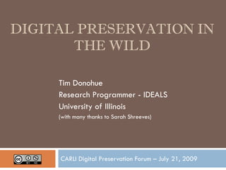 DIGITAL PRESERVATION IN
       THE WILD

     Tim Donohue
     Research Programmer - IDEALS
     University of Illinois
     (with many thanks to Sarah Shreeves)




     CARLI Digital Preservation Forum – July 21, 2009
 