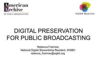 DIGITAL PRESERVATION
FOR PUBLIC BROADCASTING
Rebecca Fraimow
National Digital Stewardship Resident, WGBH
rebecca_fraimow@wgbh.org
 
