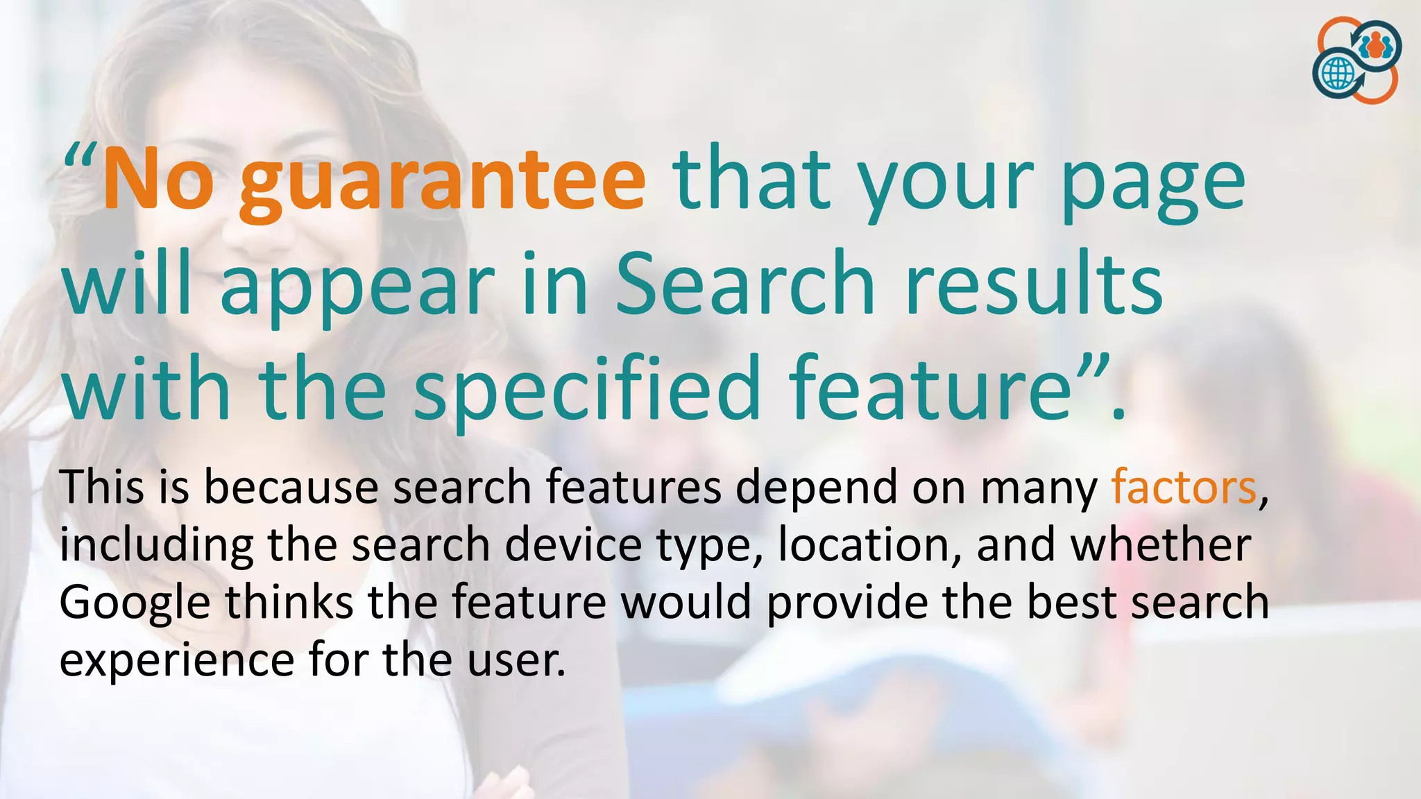 “No guarantee that your page
will appear in Search results
with the specified feature”.
This is because search features depend on many factors,
including the search device type, location, and whether
Google thinks the feature would provide the best search
experience for the user.
 