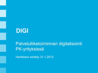 DIGI
Palveluliiketoiminnan digitalisointi
PK-yrityksissä
Hankkeen esittely 31.1.2013

 