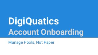 DigiQuatics
Account Onboarding
Manage Pools, Not Paper
 