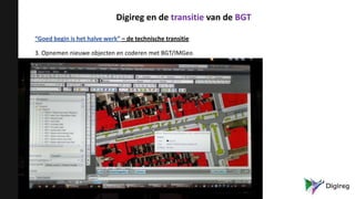 “Goed begin is het halve werk” – de technische transitie
3. Opnemen nieuwe objecten en coderen met BGT/IMGeo
Digireg en de transitie van de BGT
 