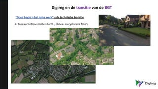 “Goed begin is het halve werk” – de technische transitie
4. Bureaucontrole middels lucht-, obliek- en cyclorama foto’s
Digireg en de transitie van de BGT
 
