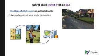 “Goed begin is het halve werk” – de technische transitie
5. Eventueel veldcontrole als de situatie niet duidelijk is
Digireg en de transitie van de BGT
 
