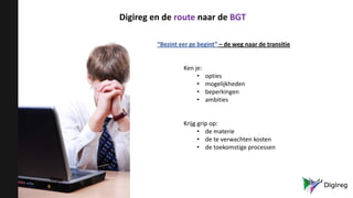 Digireg en de route naar de BGT
“Bezint eer ge begint” – de weg naar de transitie
Ken je:
• opties
• mogelijkheden
• beperkingen
• ambities
Krijg grip op:
• de materie
• de te verwachten kosten
• de toekomstige processen
 