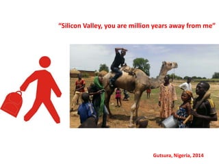 “Silicon Valley, you are million years away from me”
Gutsura, Nigeria, 2014
 