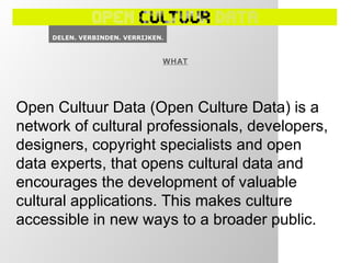 WHAT
Open Cultuur Data (Open Culture Data) is a
network of cultural professionals, developers,
designers, copyright specia...