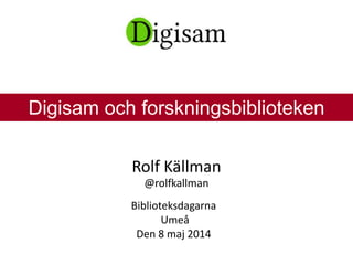 Rolf Källman
@rolfkallman
Biblioteksdagarna
Umeå
Den 8 maj 2014
Digisam och forskningsbiblioteken
 