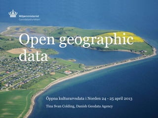 Open geographic
data
Öppna kulturarvsdata i Norden 24 - 25 april 2013
Tina Svan Colding, Danish Geodata Agency
 