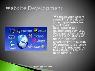  "We make your Dream
come True" We design
amazing websites for
you. Provide
development and
maintenance services.
Get experts hands with
effortless solutions of
the best Website
Development in Raipur.
We provide to a diverse
of businesses, running
from start-ups to the
huge players.
www.digisays.com
 