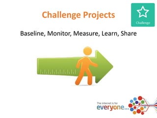 Challenge Projects 
Baseline, Monitor, Measure, Learn, Share 
 