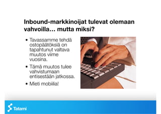 Inbound-markkinoijat tulevat olemaan
vahvoilla… mutta miksi? 
 

!   Tavassamme tehdä
    ostopäätöksiä on
    tapahtunut valtava
    muutos viime
    vuosina.
!   Tämä muutos tulee
    vahvistumaan
    entisestään jatkossa.
!   Mieti mobiilia! 
 