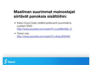 Maailman suurimmat mainostajat
siirtävät panoksia sisältöihin:
!   Katso Coca-Colan sisältömarkkinointi suunnitelma
    vuoteen 2020:
    http://www.youtube.com/watch?v=LerdMmWjU_E
!   Toinen osa:
    http://www.youtube.com/watch?v=ﬁwIq-8GWA8 
 