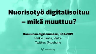 Nuorisotyö digitalisoituu
– mikä muuttuu?
Kanuunan digiseminaari, 3.12.2019
Heikki Lauha, Verke
Twitter: @lauhahe
 