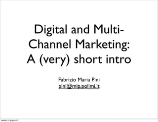 Digital and Multi-
Channel Marketing:
A (very) short intro
Fabrizio Maria Pini
pini@mip.polimi.it
sabato 15 giugno 13
 