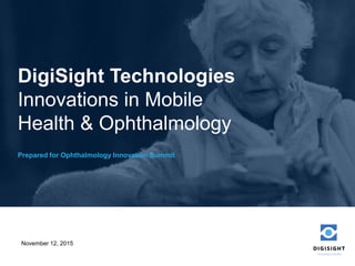 November 12, 2015
DigiSight Technologies
Prepared for Ophthalmology Innovation Summit
Innovations in Mobile
Health & Ophthalmology
 