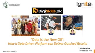 Ministry of IT & Telecom
Government of Pakistan
www.ignite.org.pk
Yusuf Hussain
October 12, 2018
“Data is the New Oil”:
How a Data Driven Platform can Deliver Outsized Results
 