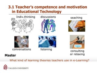 3.1 Teacher’s competence and motivation in Educational Technology Master Indiv.thinking What kind of learning theories teachers use in e-Learning? discussions conversations listening c onsulting or relaxing seaching 