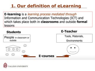 E-Teacher E-courses Students 1. Our definition of eLearning E-learning  is a  learning process mediated through  Information and Communication Technologies (ICT) and which takes place both in  classrooms  and outside  formal  lessons  People   in classroom or  outside Tools ,  Materials ,  Environments 