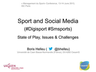 « Management du Sport» Conference, 13-14 June 2013,
ISC Paris
Sport and Social Media
(#Digisport #Smsports)
State of Play, Issues & Challenges
Boris Helleu ( @bhelleu)
Université de Caen Basse-Normandie (France), EA 4260 CesamS
 
