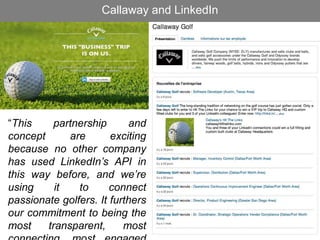 Callaway and LinkedIn
“This partnership and
concept are exciting
because no other company
has used LinkedIn’s API in
this way before, and we’re
using it to connect
passionate golfers. It furthers
our commitment to being the
most transparent, most
 
