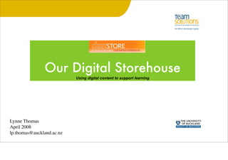 Our Digital Storehouse
                           Using digital content to support learning




Lynne Thomas
April 2008
lp.thomas@auckland.ac.nz
 