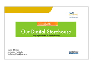 Our Digital Storehouse
                           Using digital content to support learning




Lynne Thomas
eLearning Facilitator
lp.thomas@auckland.ac.nz
