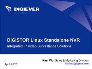 DIGISTOR Linux Standalone NVR
  Integrated IP Video Surveillance Solutions



                        Kimi Wu, Sales & Marketing Division
April, 2012                              Kimi.wu@digiever.com
 