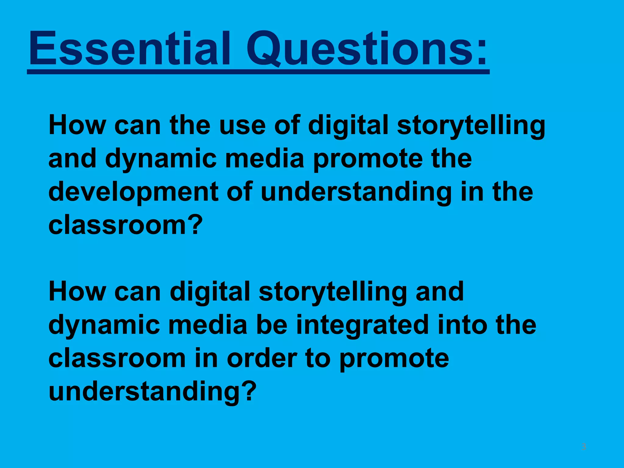Essential Questions:3How can the use of digital storytelling and dynamic media promote the development of understanding in the classroom?How can digital storytelling and dynamic media be integrated into the classroom in order to promote understanding?