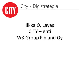 City - Digistrategia


   Ilkka O. Lavas
     CITY –lehti
W3 Group Finland Oy
 