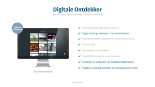 Digitale Ontdekker
€30 per maand + €280 éénmalige installatie & opleiding
http://www.arnautsgas.be
Inzichten in je klanten via bezoekersstatistieken
Plaats je volledig diensten-/productaanbod online
Vermelding op Vlaanderen Online
Eigen hosting + website + 3 e-mailadressen
Nieuwsberichten plaatsen en verspreiden op V.O.
Slimme tips
Medewerkers toevoegen
Contactformulier en openingsuren
 