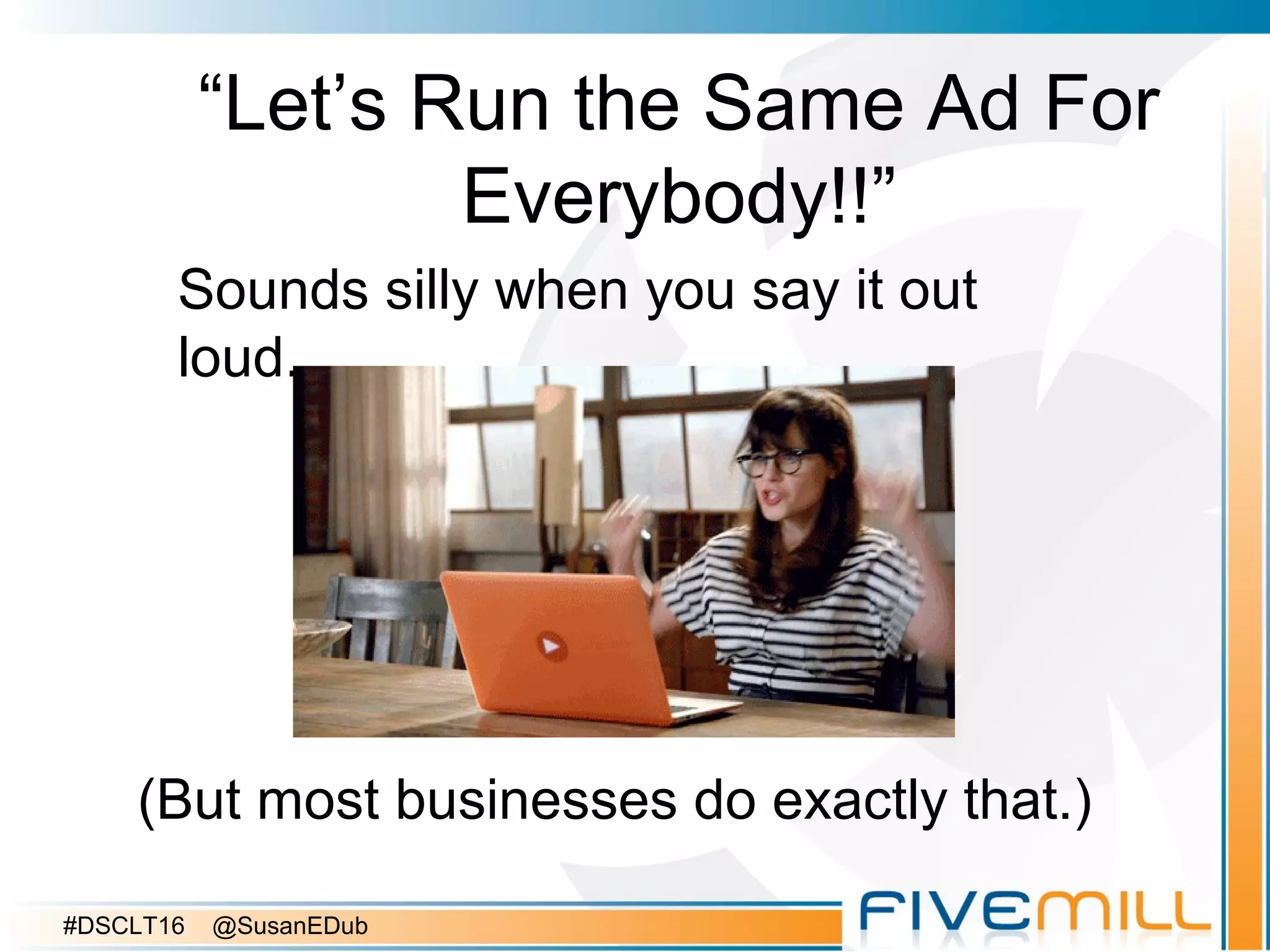 “Let’s Run the Same Ad For
Everybody!!”
Sounds silly when you say it out
loud.
(But most businesses do exactly that.)
#DSCLT16 @SusanEDub
 