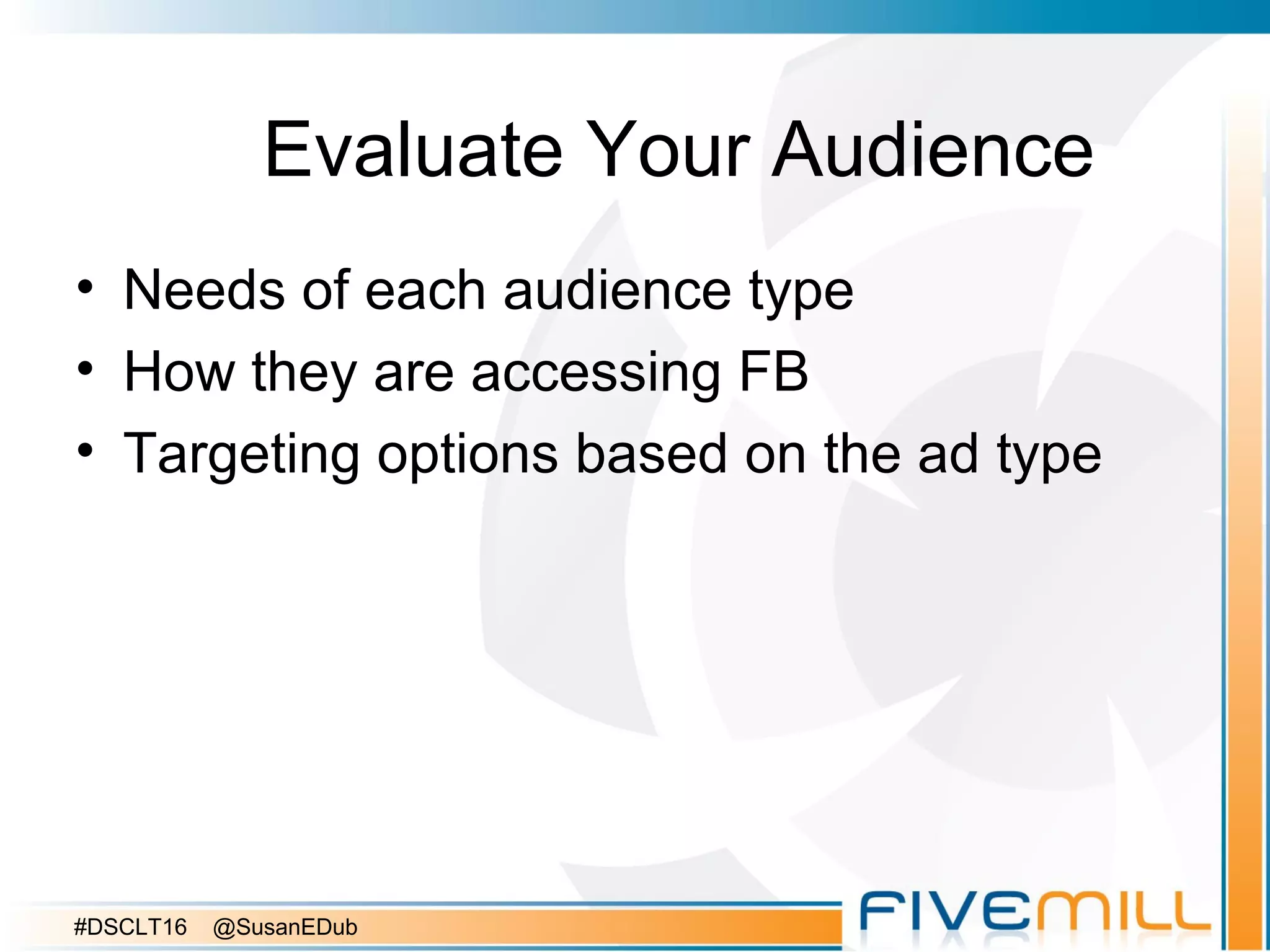 Evaluate Your Audience
• Needs of each audience type
• How they are accessing FB
• Targeting options based on the ad type
#DSCLT16 @SusanEDub
 
