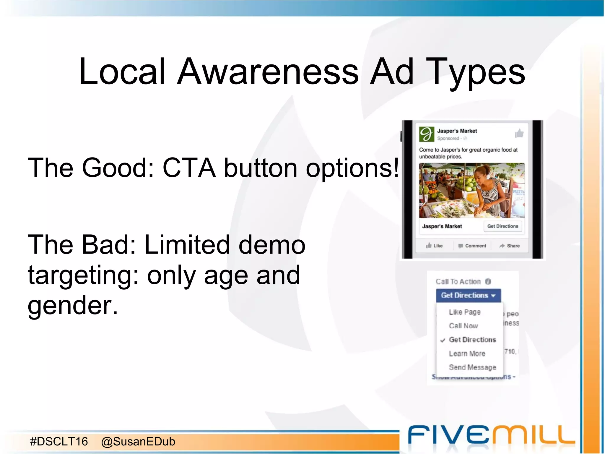 Local Awareness Ad Types
The Good: CTA button options!
The Bad: Limited demo
targeting: only age and
gender.
#DSCLT16 @SusanEDub
 