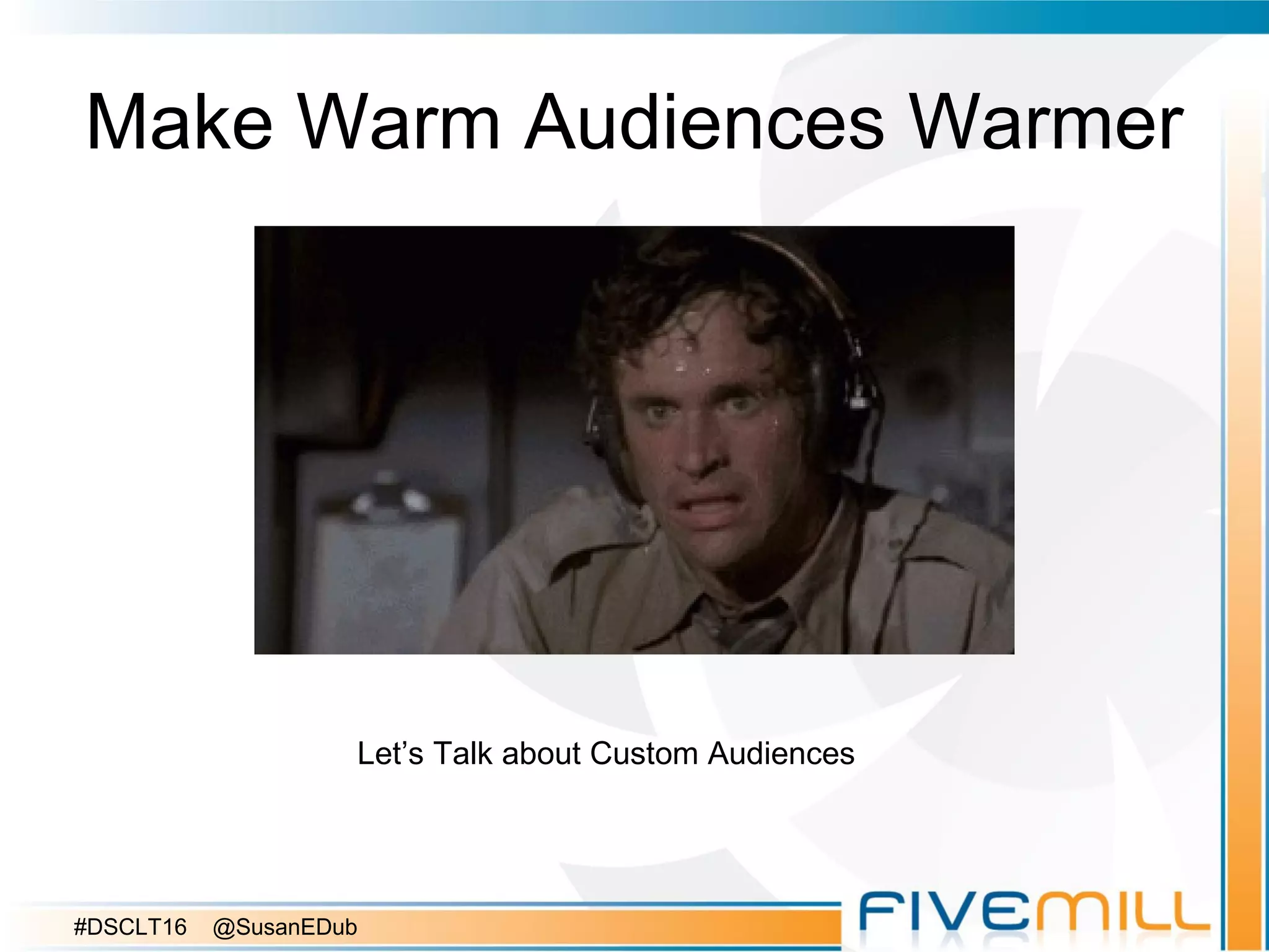 Make Warm Audiences Warmer
Let’s Talk about Custom Audiences
#DSCLT16 @SusanEDub
 