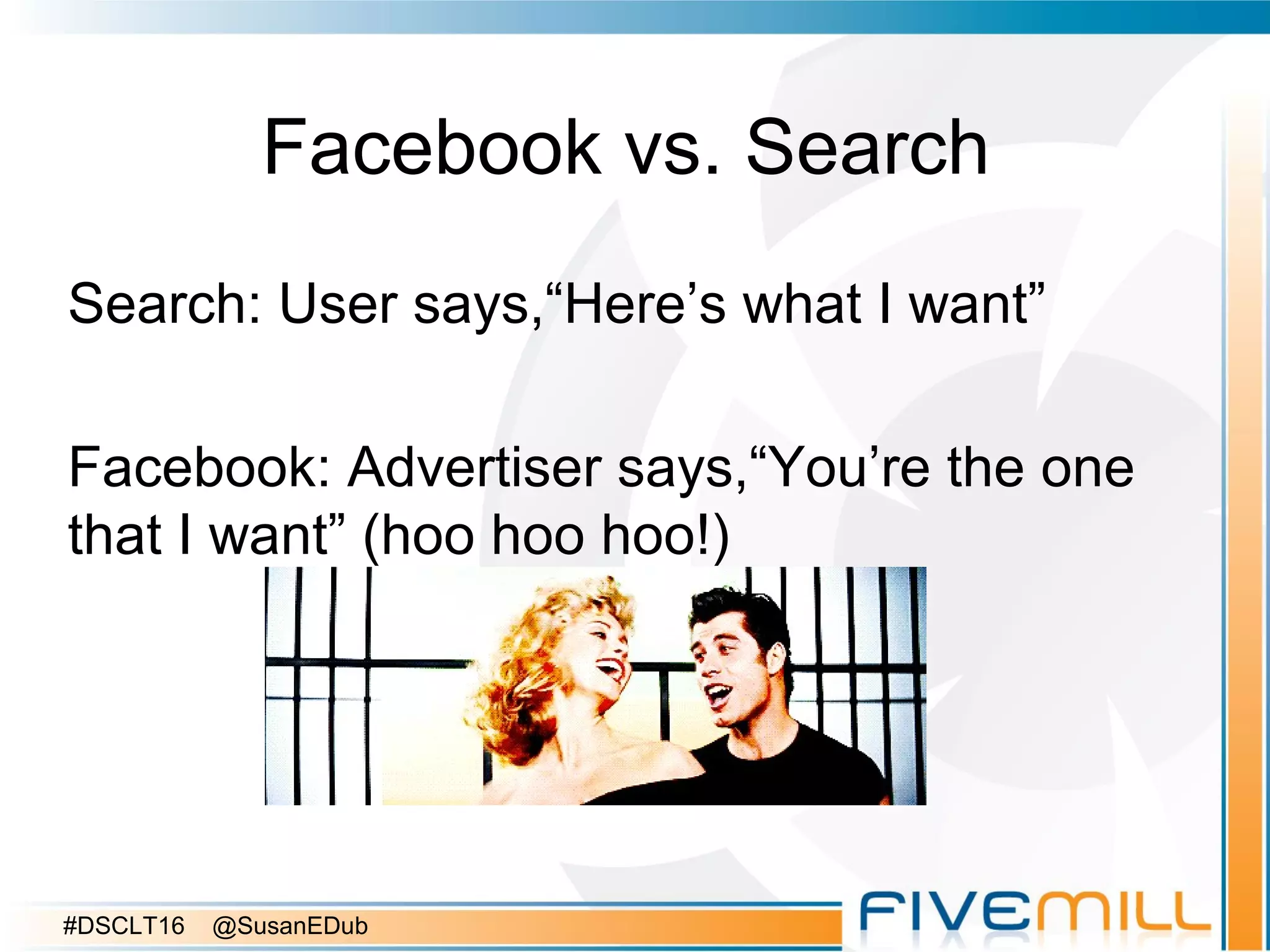 Facebook vs. Search
Search: User says,“Here’s what I want”
Facebook: Advertiser says,“You’re the one
that I want” (hoo hoo hoo!)
#DSCLT16 @SusanEDub
 