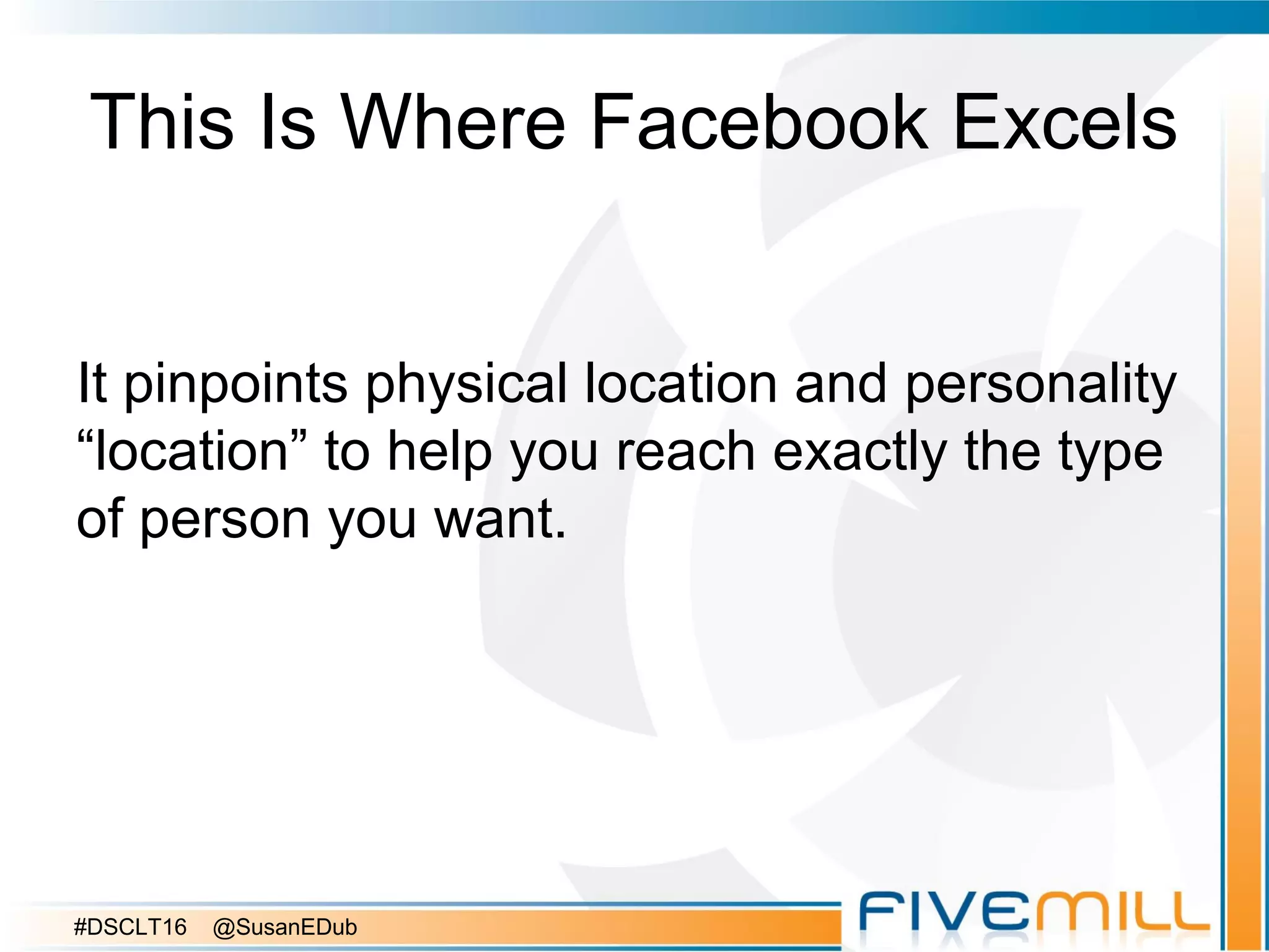 This Is Where Facebook Excels
It pinpoints physical location and personality
“location” to help you reach exactly the type
of person you want.
#DSCLT16 @SusanEDub
 