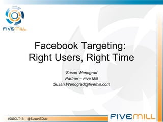 Facebook Targeting:
Right Users, Right Time
Susan Wenograd
Partner – Five Mill
Susan.Wenograd@fivemill.com
#DSCLT16 @SusanEDub
 