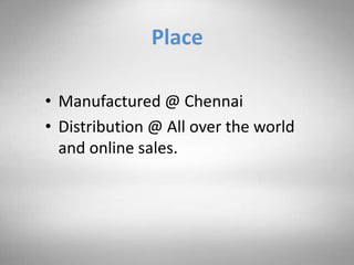 Place
• Manufactured @ Chennai
• Distribution @ All over the world
and online sales.
 