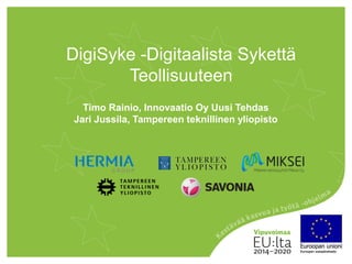 DigiSyke -Digitaalista Sykettä
Teollisuuteen
Timo Rainio, Innovaatio Oy Uusi Tehdas
Jari Jussila, Tampereen teknillinen yliopisto
 