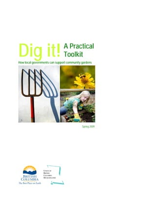 Dig it!                           A Practical
                                  Toolkit
How local governments can support community gardens




                                            Spring 2009




                 UNION OF
                 BRITISH
                 COLUMBIA
                 MUNICIPALITIES
 
