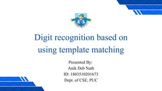 Digit recognition based on
using template matching
Presented By:
Anik Deb Nath
ID: 1803510201673
Dept. of CSE, PUC
 