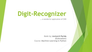 Digit-Recognizer
… a wonderful application of CNN
Made by: Awismrit Parida
(Eckovation)
Course: Machine Learning in Python
 