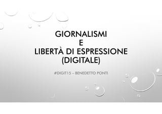 GIORNALISMI
E
LIBERTÀ DI ESPRESSIONE
(DIGITALE)
#DIGIT15 – BENEDETTO PONTI
 