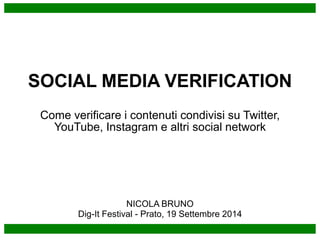 SOCIAL MEDIA VERIFICATION 
Come verificare i contenuti condivisi su Twitter, 
YouTube, Instagram e altri social network 
NICOLA BRUNO 
Dig-It Festival - Prato, 19 Settembre 2014 
 